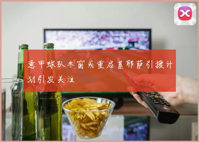 意甲球队冬窗或重启基耶萨引援计划引发关注