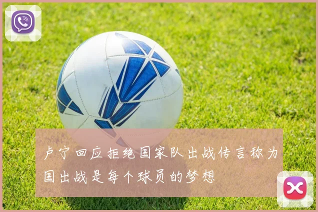 卢宁回应拒绝国家队出战传言称为国出战是每个球员的梦想