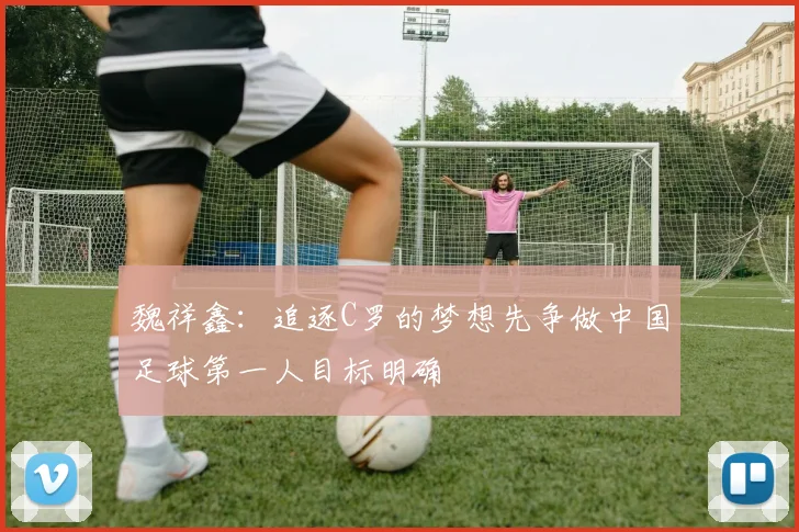 魏祥鑫：追逐C罗的梦想先争做中国足球第一人目标明确