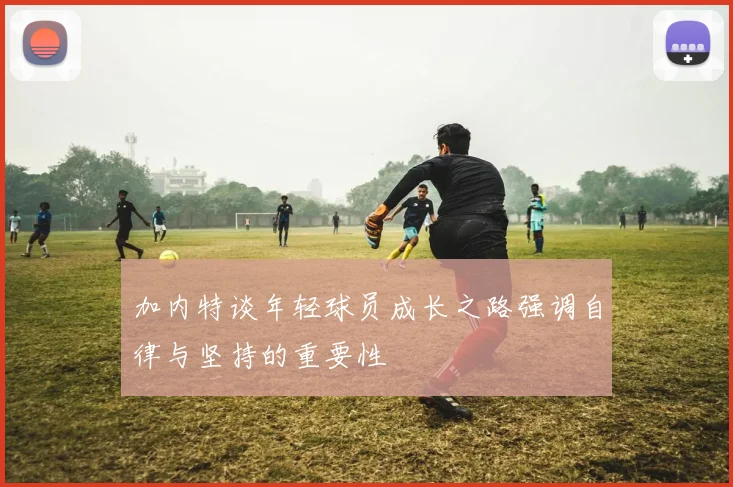 加内特谈年轻球员成长之路强调自律与坚持的重要性