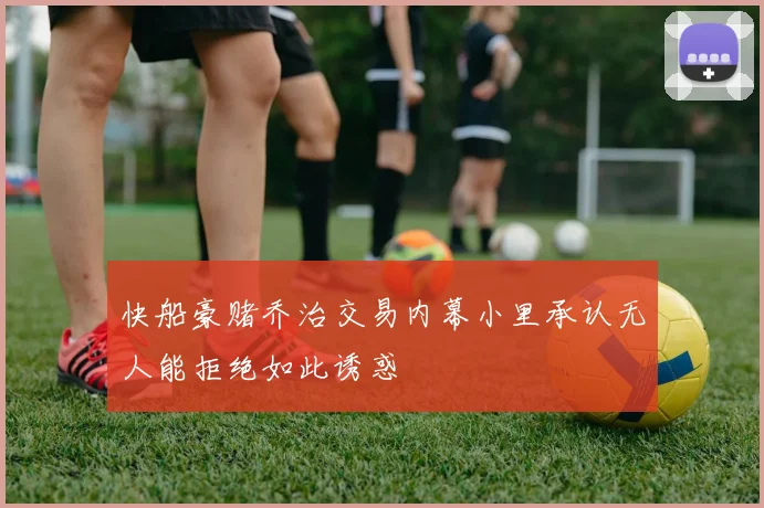 快船豪赌乔治交易内幕小里承认无人能拒绝如此诱惑