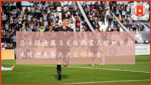 马卡报透露马竞与西蒙尼续约计划或将迎来第九次合作机会