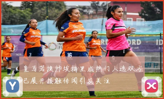 皇马若换帅埃梅里成热门人选双方已展开接触传闻引发关注