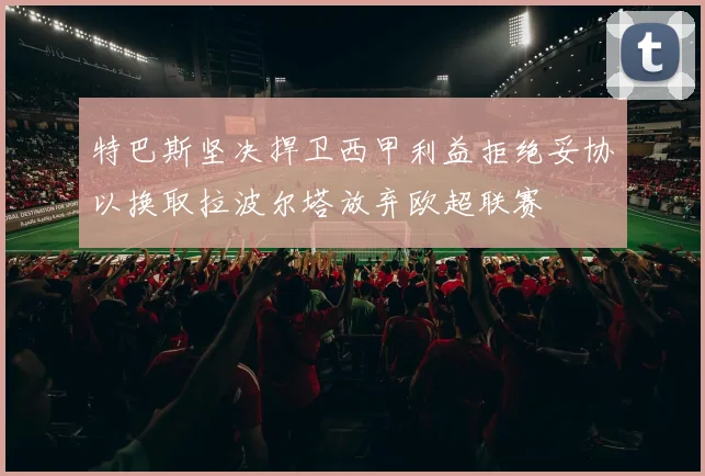 特巴斯坚决捍卫西甲利益拒绝妥协以换取拉波尔塔放弃欧超联赛