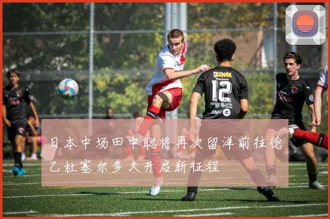 日本中场田中聪将再次留洋前往德乙杜塞尔多夫开启新征程