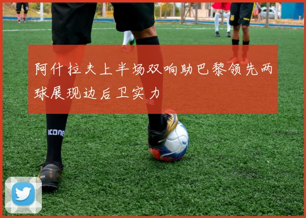 阿什拉夫上半场双响助巴黎领先两球展现边后卫实力