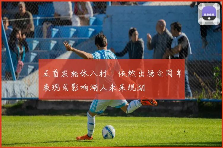 五首发轮休八村塁依然出场合同年表现或影响湖人未来规划