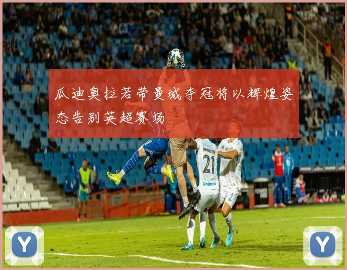 瓜迪奥拉若带曼城夺冠将以辉煌姿态告别英超赛场