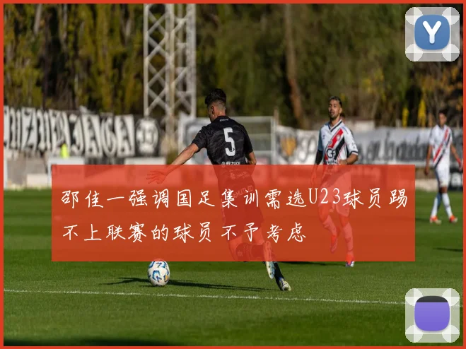 邵佳一强调国足集训需选U23球员踢不上联赛的球员不予考虑