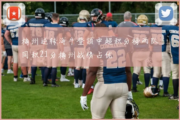梅州逆转海牛登顶中超积分榜两队同积21分梅州战绩占优
