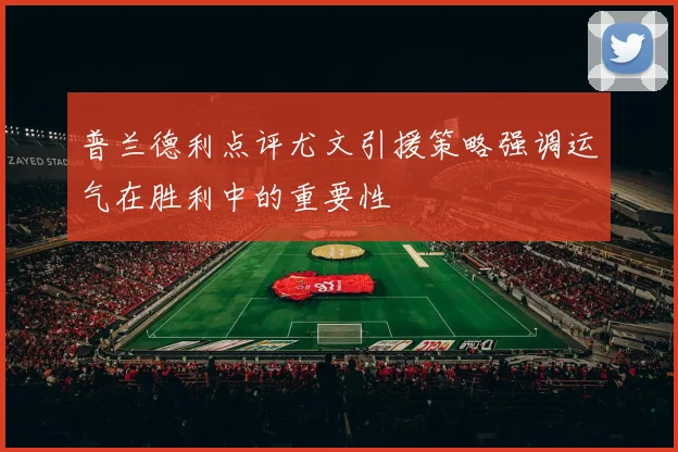 普兰德利点评尤文引援策略强调运气在胜利中的重要性