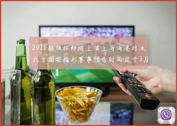 2026超级杯即将上演上海海港对决北京国安精彩赛事预告时间定于3月1日下午15点30分