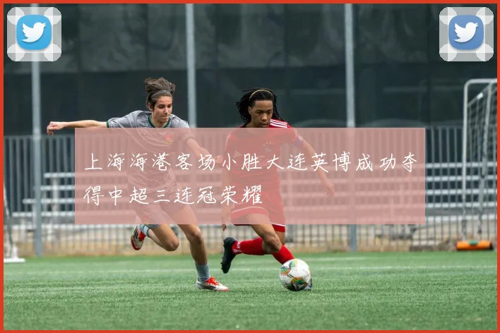 上海海港客场小胜大连英博成功夺得中超三连冠荣耀