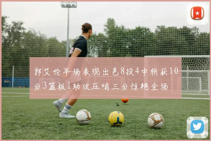郭艾伦半场表现出色8投4中斩获10分3篮板1助攻压哨三分惊艳全场