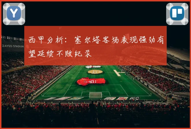 西甲分析：塞尔塔客场表现强劲有望延续不败纪录