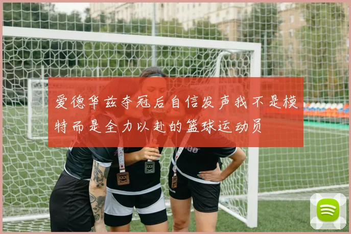 爱德华兹夺冠后自信发声我不是模特而是全力以赴的篮球运动员