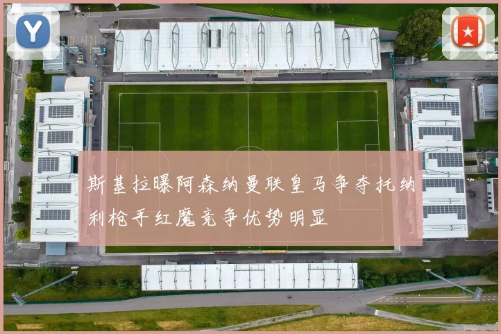 斯基拉曝阿森纳曼联皇马争夺托纳利枪手红魔竞争优势明显