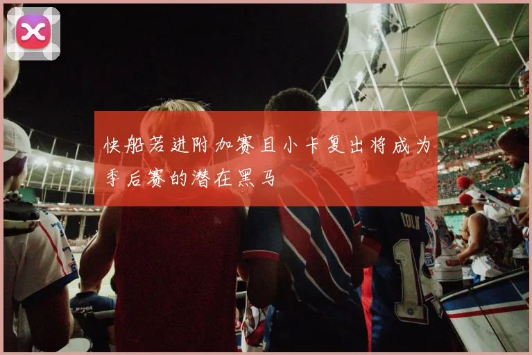 快船若进附加赛且小卡复出将成为季后赛的潜在黑马