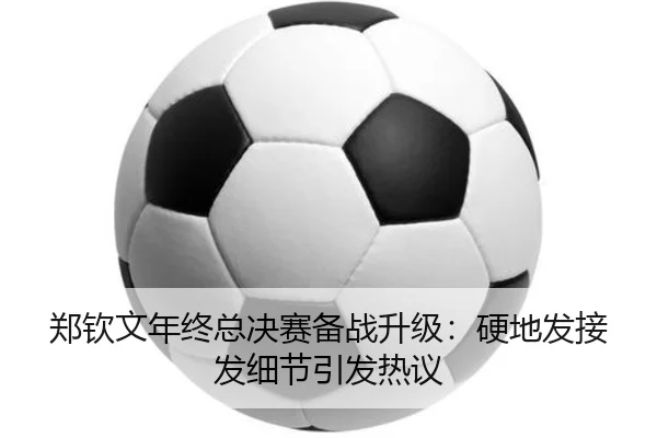 郑钦文年终总决赛备战升级：硬地发接发细节引发热议